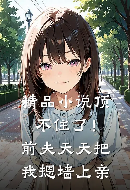 精品小说顶不住了！前夫天天把我摁墙上亲