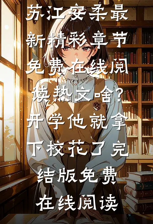 （苏江安柔）最新精彩章节免费在线阅读_热文啥?开学他就拿下校花了完结版免费在线阅读