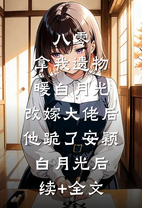 八零：拿我遗物暖白月光，改嫁大佬后他跪了安颖白月光后续+全文