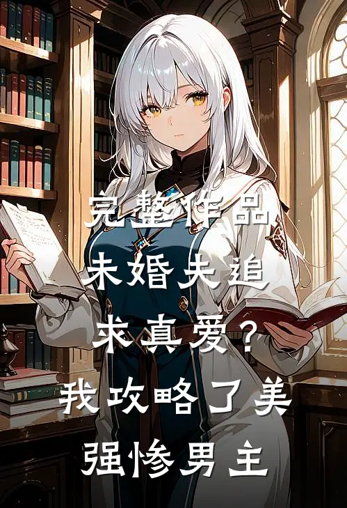 完整作品未婚夫追求真爱？我攻略了美强惨男主