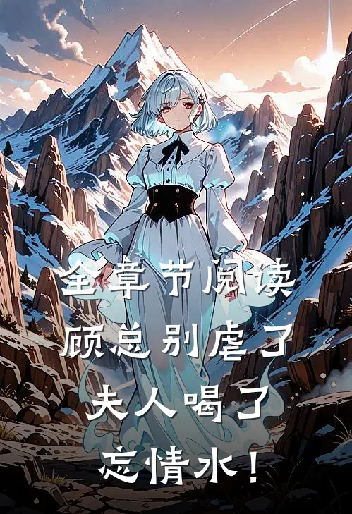 全章节阅读顾总别虐了，夫人喝了忘情水！