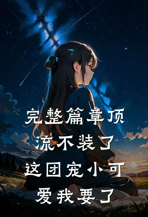 完整篇章顶流不装了，这团宠小可爱我要了
