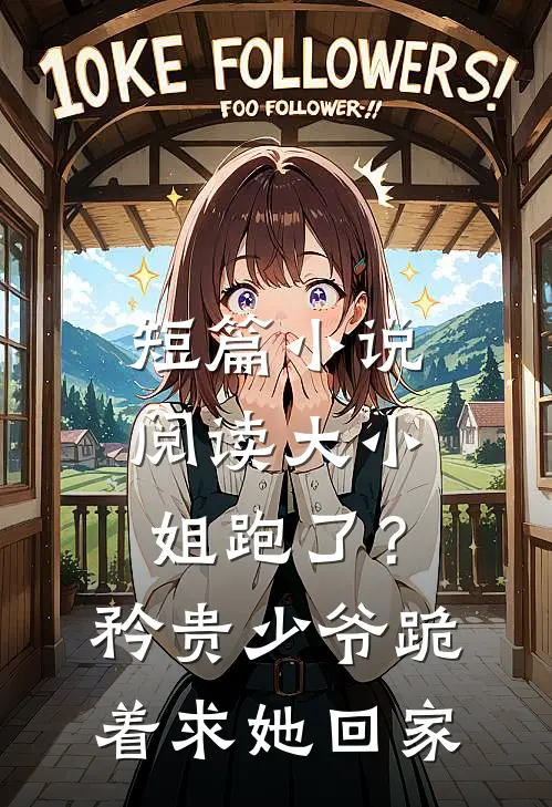 短篇小说阅读大小姐跑了？矜贵少爷跪着求她回家