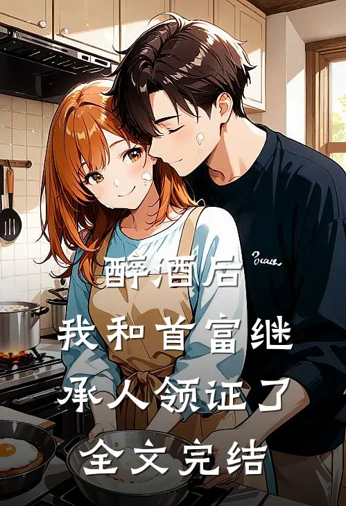 醉酒后，我和首富继承人领证了全文完结