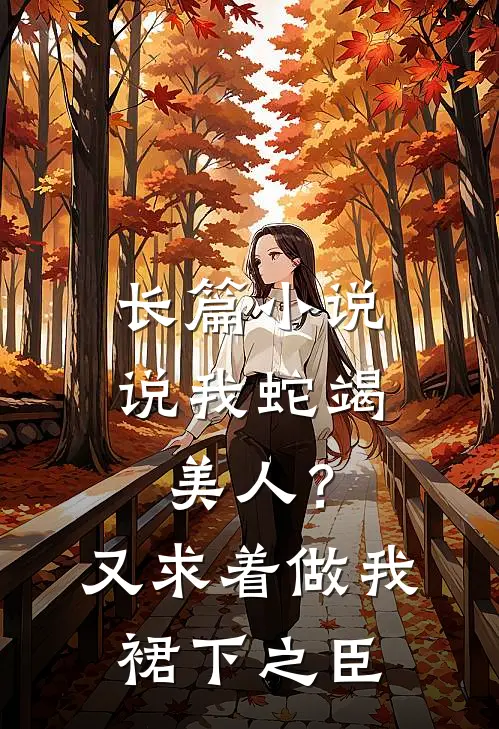 长篇小说说我蛇竭美人？又求着做我裙下之臣
