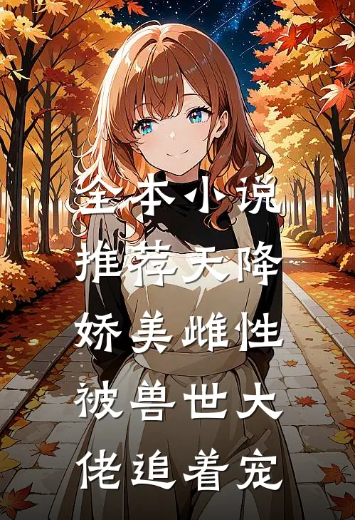 全本小说推荐天降娇美雌性，被兽世大佬追着宠