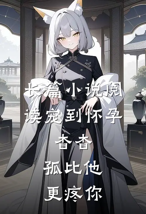 长篇小说阅读宠到怀孕，杳杳，孤比他更疼你