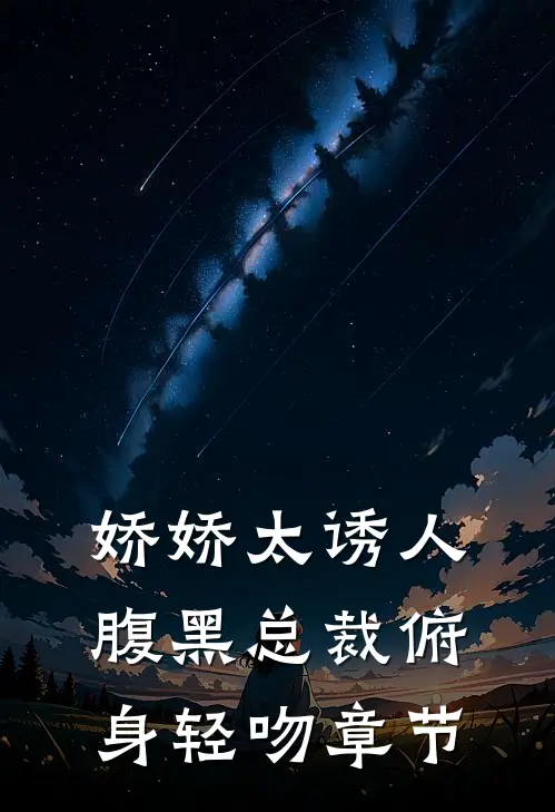 娇娇太诱人，腹黑总裁俯身轻吻章节