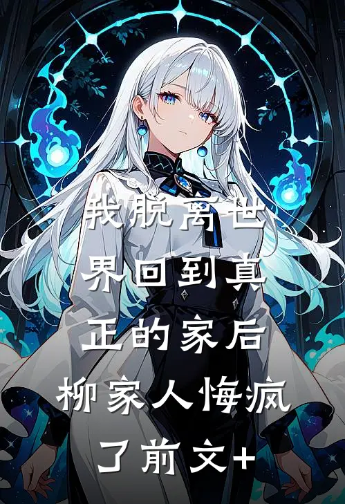 我脱离世界回到真正的家后，柳家人悔疯了前文+