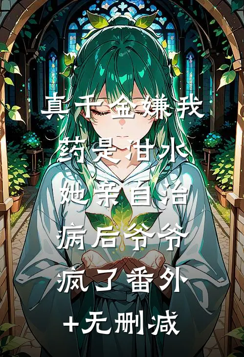 真千金嫌我药是泔水，她亲自治病后爷爷疯了番外+无删减