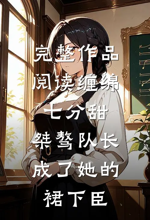 完整作品阅读缠绵七分甜：桀骜队长成了她的裙下臣