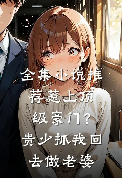 全集小说推荐惹上顶级豪门？贵少抓我回去做老婆