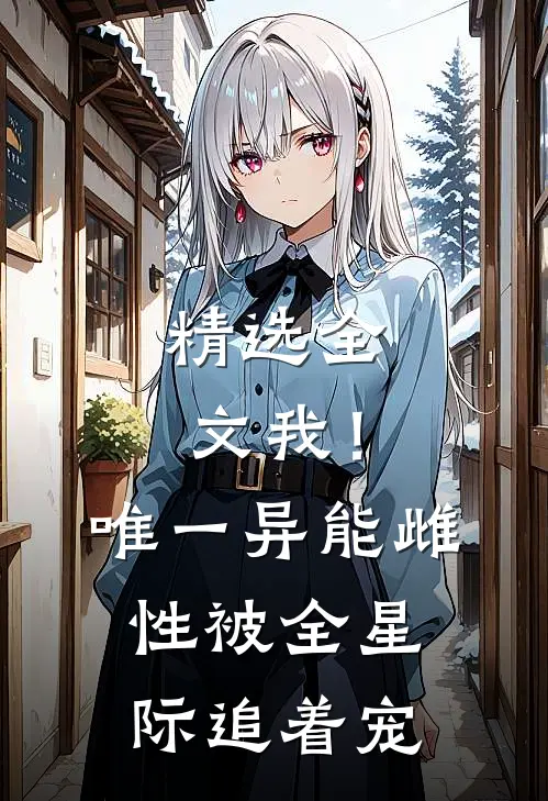 精选全文我！唯一异能雌性被全星际追着宠