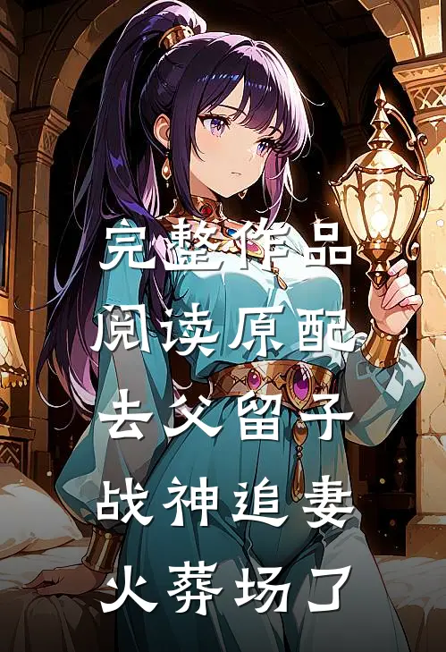 完整作品阅读原配去父留子，战神追妻火葬场了