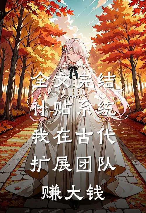 全文完结补贴系统：我在古代扩展团队赚大钱