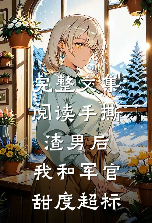 完整文集阅读手撕渣男后，我和军官甜度超标