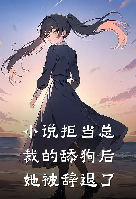 小说拒当总裁的舔狗后，她被辞退了