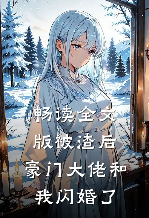 畅读全文版被渣后，豪门大佬和我闪婚了