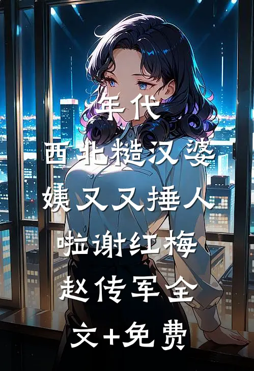 年代：西北糙汉婆姨又又捶人啦谢红梅赵传军全文+免费