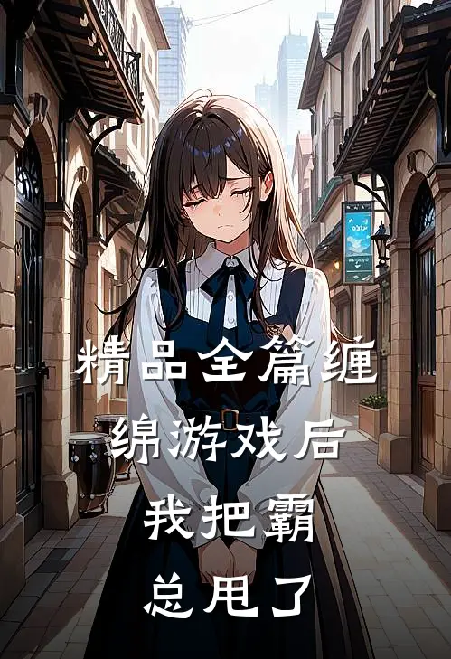 精品全篇缠绵游戏后，我把霸总甩了