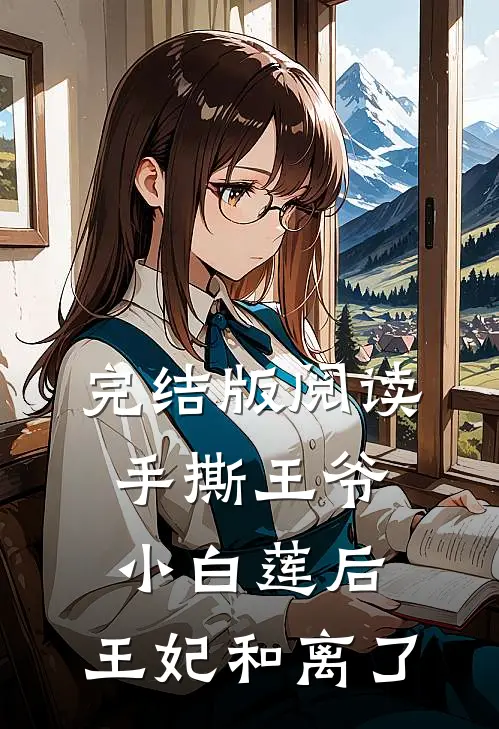 完结版阅读手撕王爷小白莲后，王妃和离了