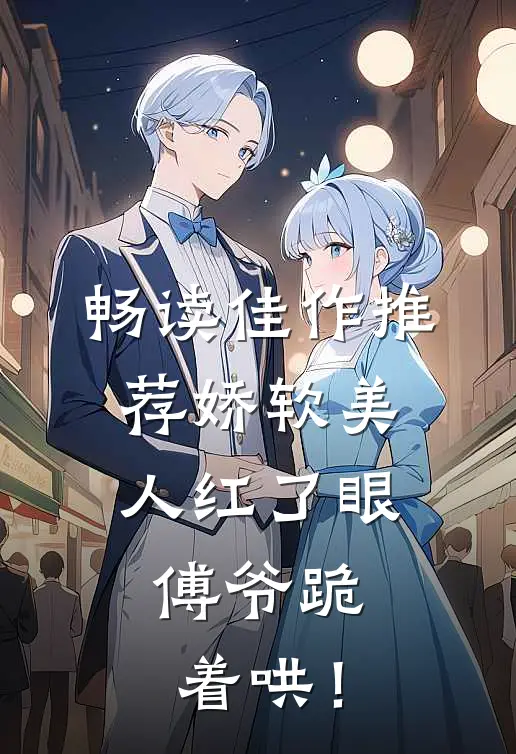畅读佳作推荐娇软美人红了眼，傅爷跪着哄！