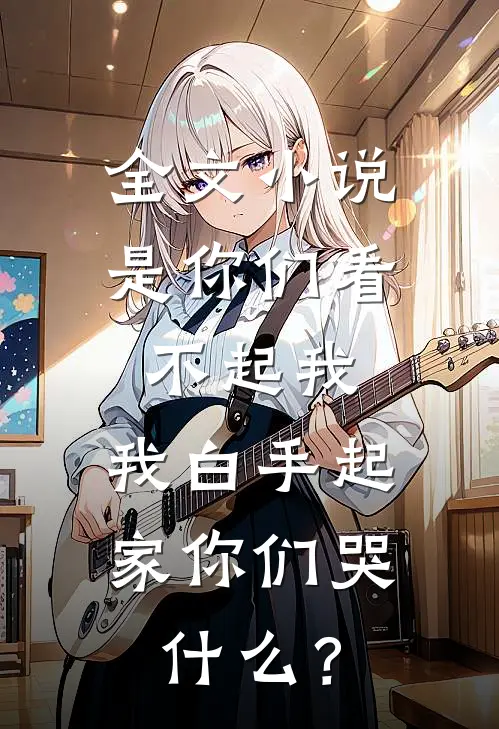 全文小说是你们看不起我，我白手起家你们哭什么？