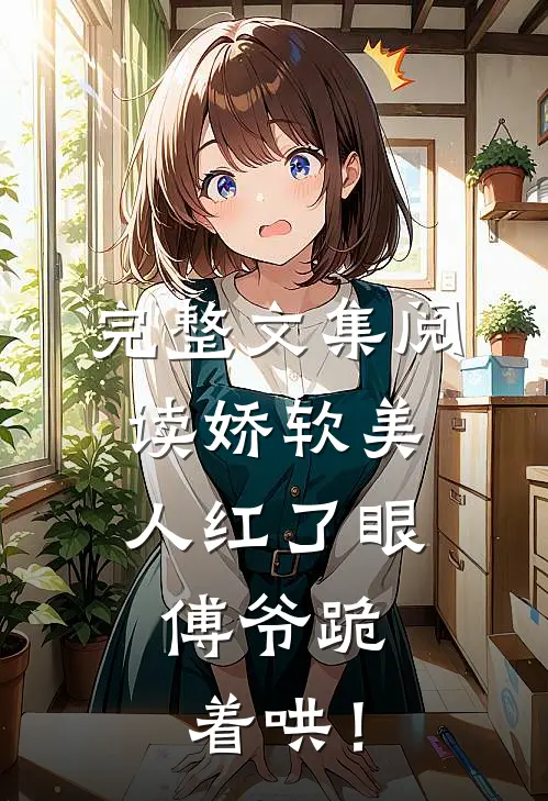 完整文集阅读娇软美人红了眼，傅爷跪着哄！