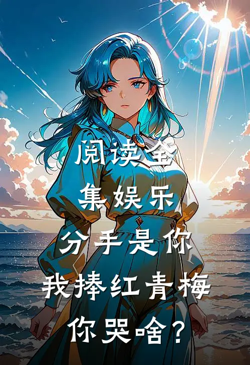 阅读全集娱乐：分手是你，我捧红青梅你哭啥？