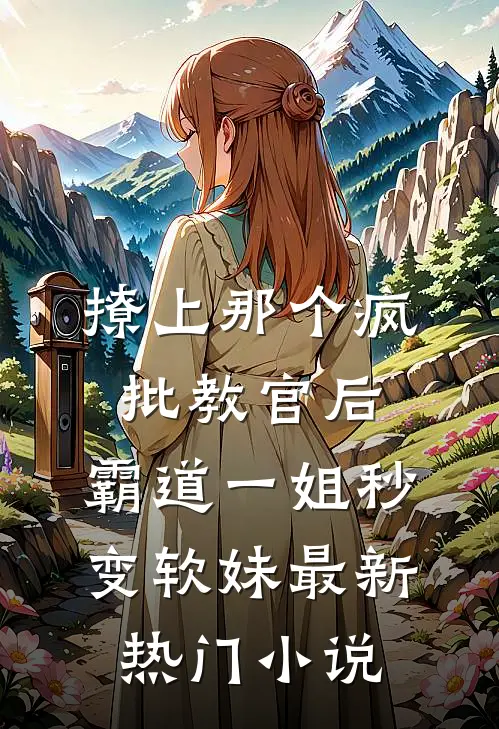 撩上那个疯批教官后，霸道一姐秒变软妹最新热门小说