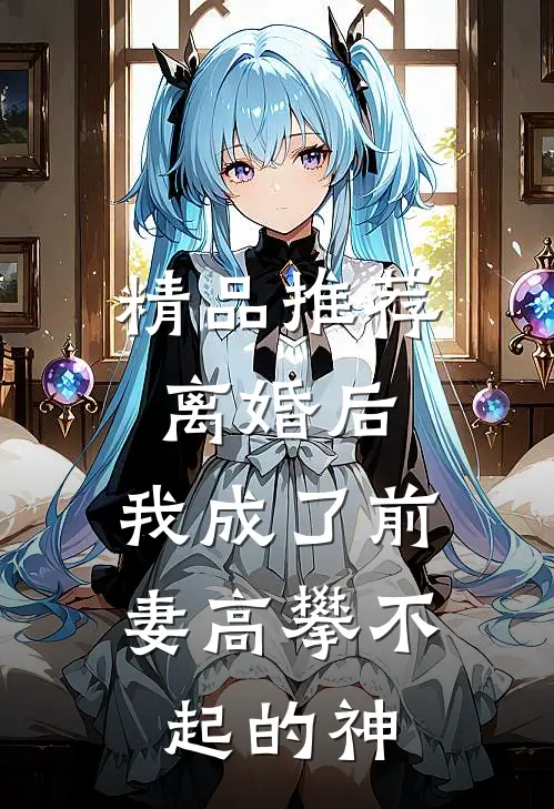 精品推荐离婚后，我成了前妻高攀不起的神