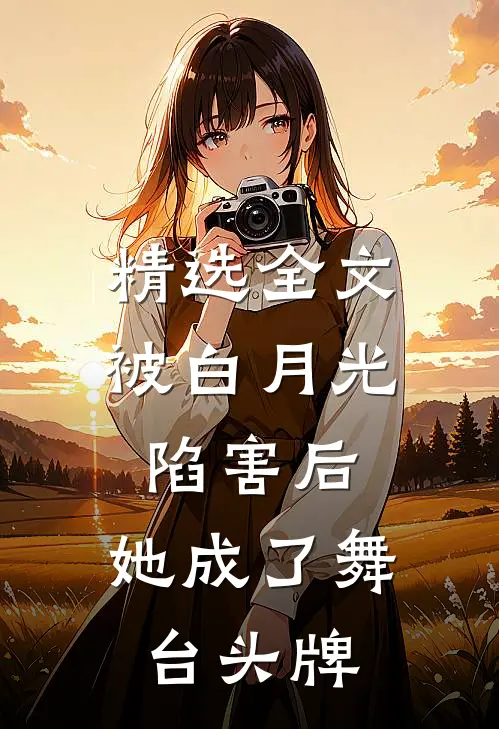 精选全文被白月光陷害后，她成了舞台头牌