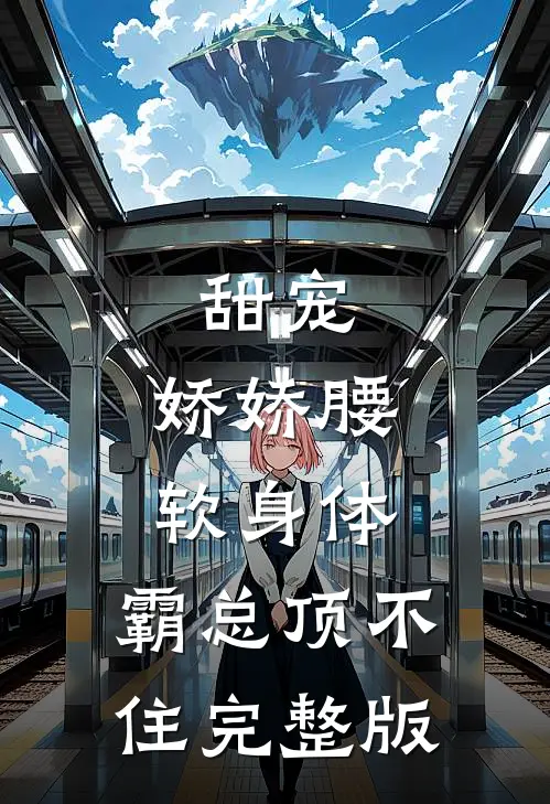 甜宠：娇娇腰软身体，霸总顶不住完整版