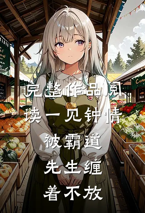 完整作品阅读一见钟情，被霸道先生缠着不放