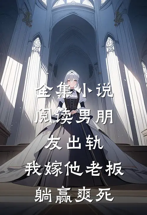 全集小说阅读男朋友出轨，我嫁他老板躺赢爽死