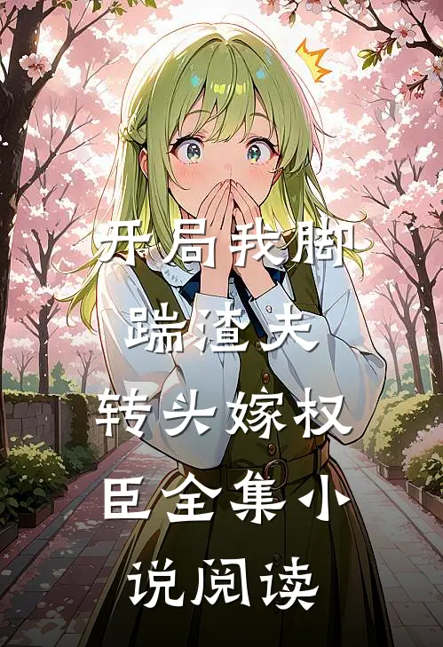 开局我脚踹渣夫，转头嫁权臣全集小说阅读