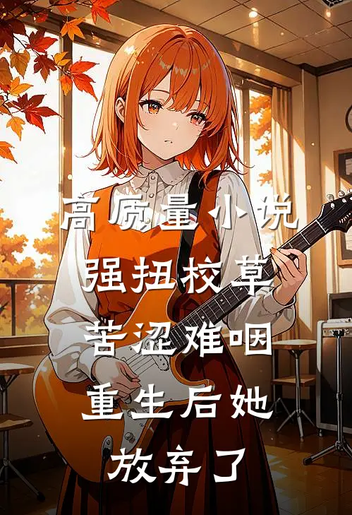高质量小说强扭校草苦涩难咽，重生后她放弃了