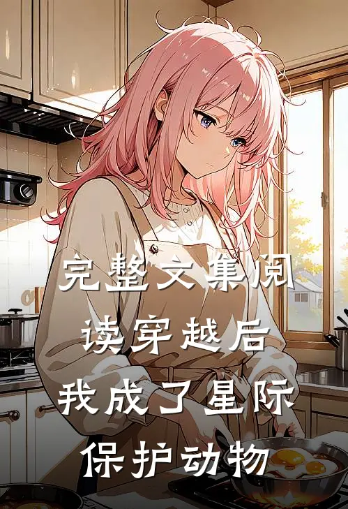 完整文集阅读穿越后，我成了星际保护动物