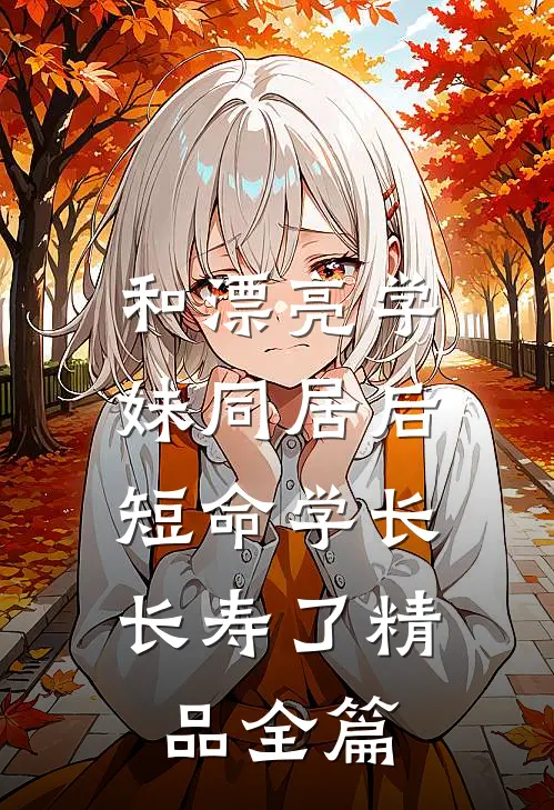 和漂亮学妹同居后，短命学长长寿了精品全篇