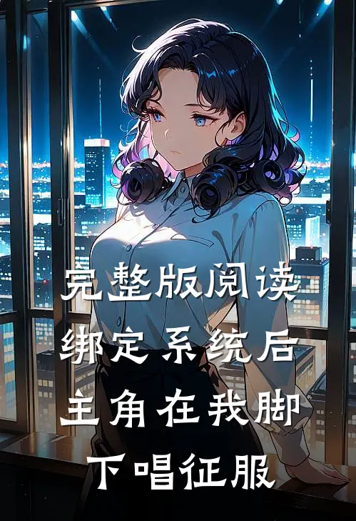 完整版阅读绑定系统后，主角在我脚下唱征服