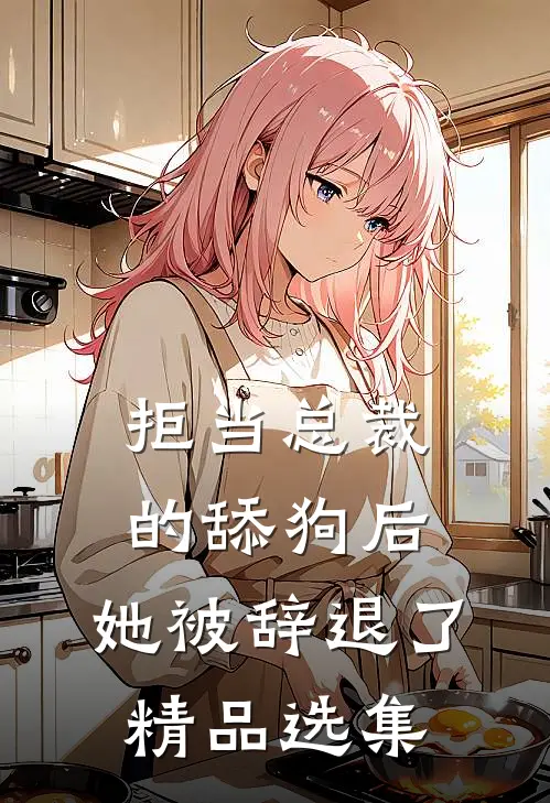 拒当总裁的舔狗后，她被辞退了精品选集