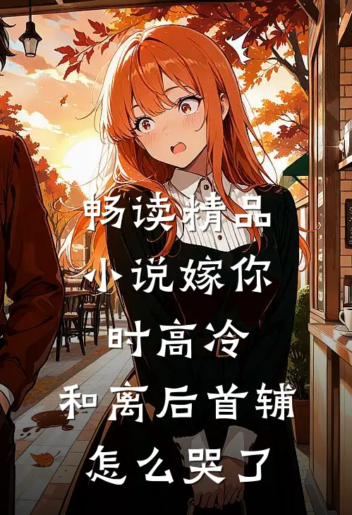 畅读精品小说嫁你时高冷，和离后首辅怎么哭了