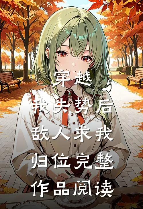 穿越：我失势后，敌人求我归位完整作品阅读