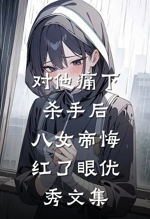 对他痛下杀手后，八女帝悔红了眼优秀文集