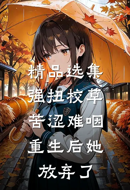 精品选集强扭校草苦涩难咽，重生后她放弃了