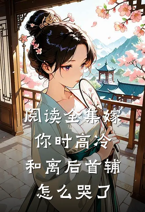 阅读全集嫁你时高冷，和离后首辅怎么哭了