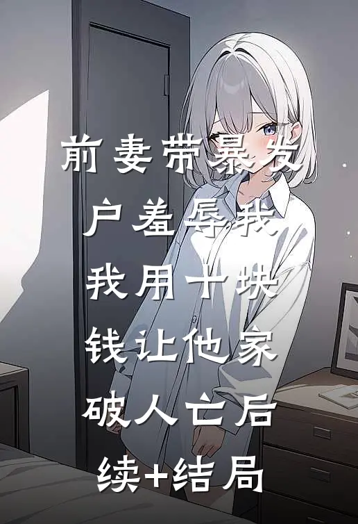 前妻带暴发户羞辱我，我用十块钱让他家破人亡后续+结局