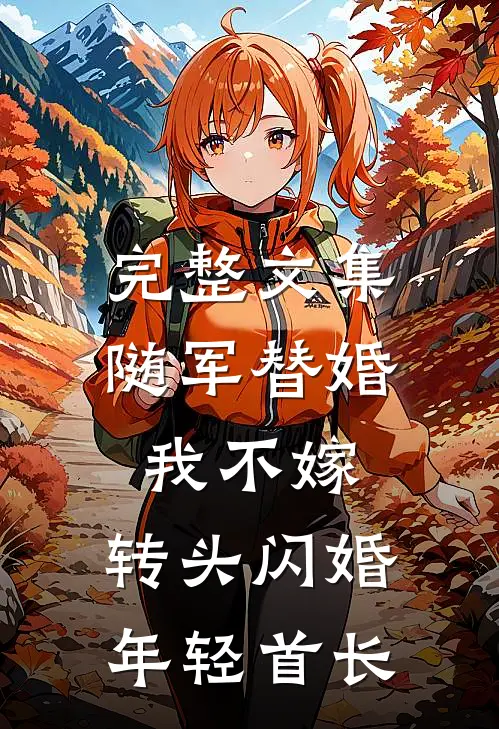 完整文集随军替婚我不嫁，转头闪婚年轻首长