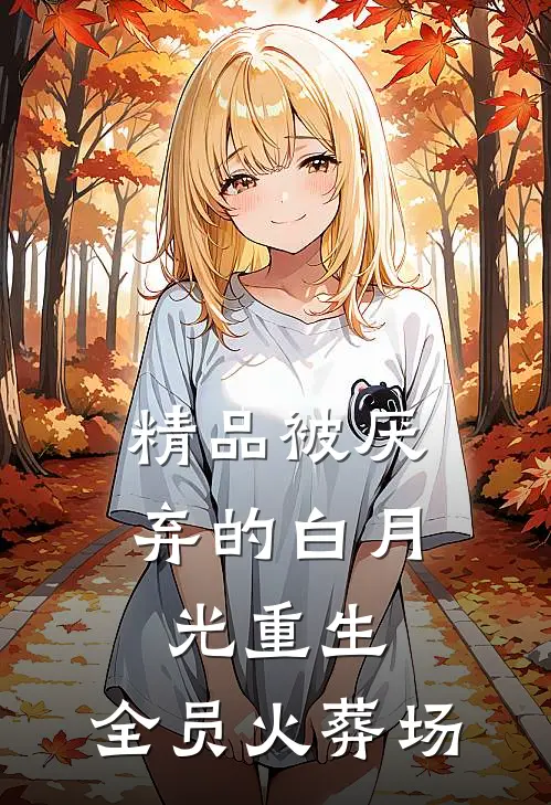精品被厌弃的白月光重生，全员火葬场