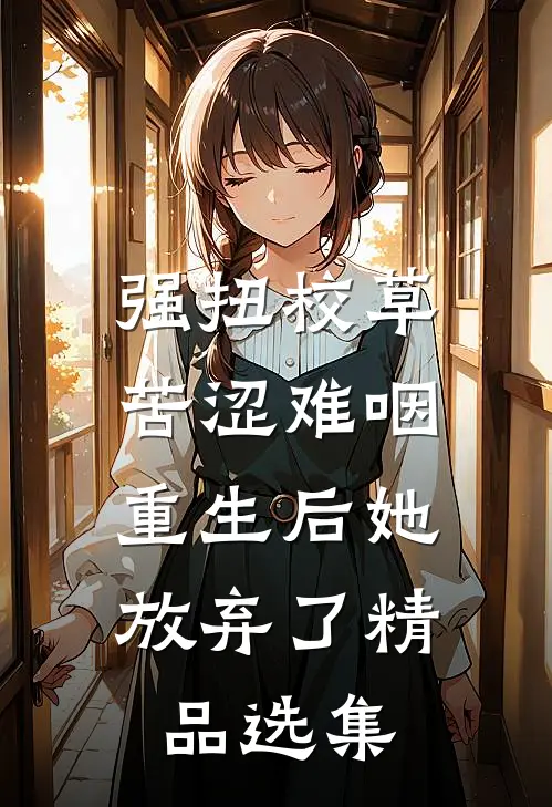 强扭校草苦涩难咽，重生后她放弃了精品选集